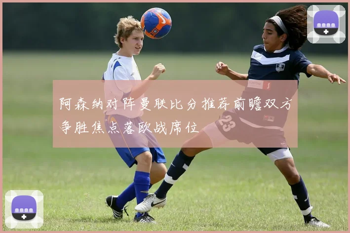 阿森纳对阵曼联比分推荐前瞻双方争胜焦点落欧战席位