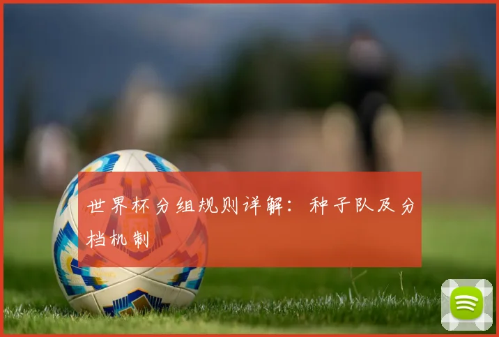 世界杯分组规则详解：种子队及分档机制