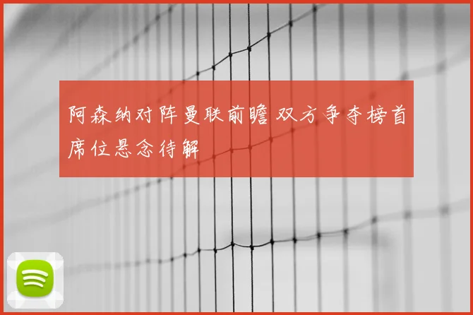 阿森纳对阵曼联前瞻 双方争夺榜首席位悬念待解