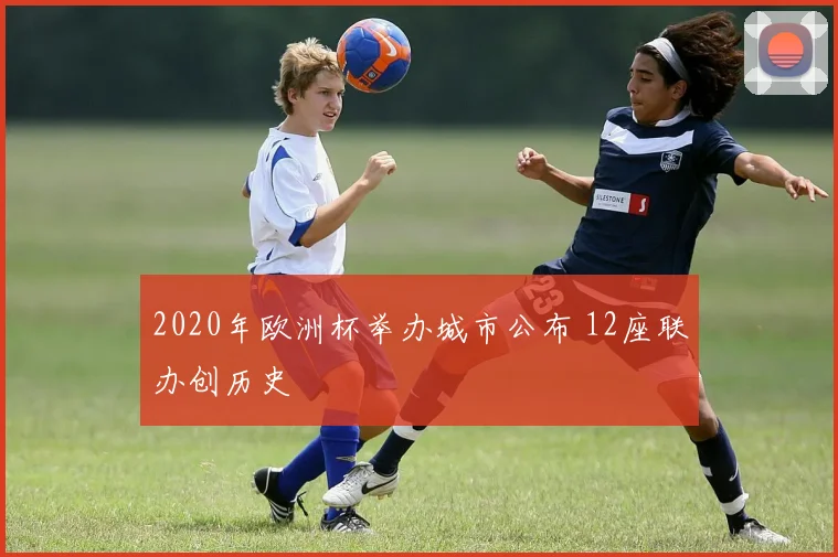 2020年欧洲杯举办城市公布 12座联办创历史