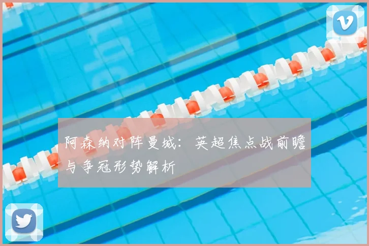 阿森纳对阵曼城：英超焦点战前瞻与争冠形势解析