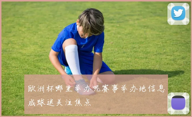 欧洲杯哪里举办呢赛事举办地信息成球迷关注焦点
