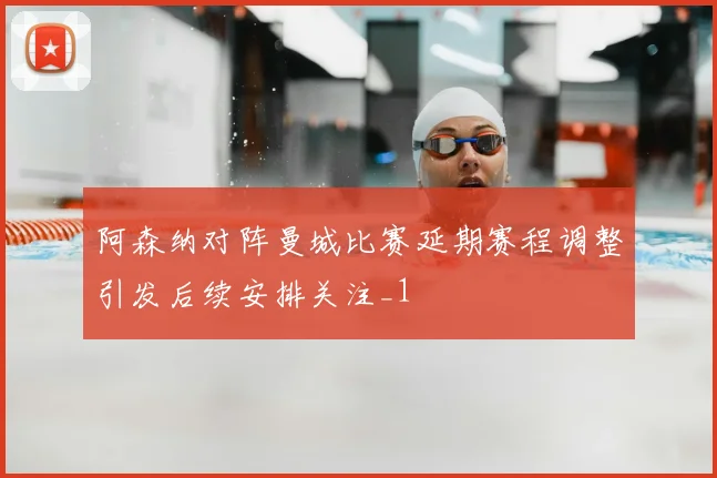 阿森纳对阵曼城比赛延期赛程调整引发后续安排关注_1