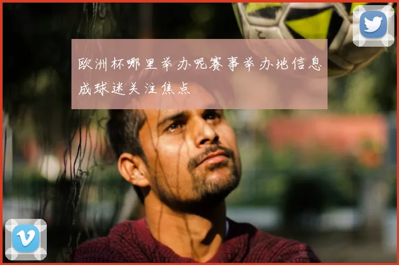 欧洲杯哪里举办呢赛事举办地信息成球迷关注焦点