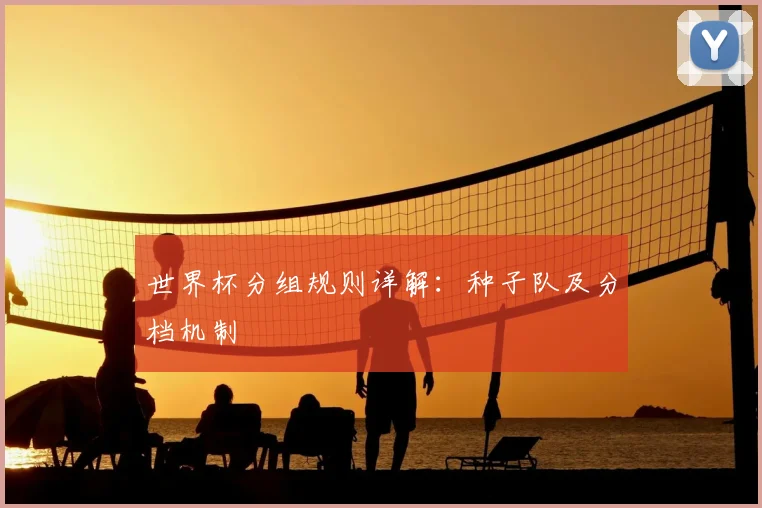 世界杯分组规则详解：种子队及分档机制
