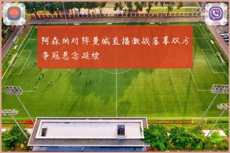 阿森纳对阵曼城直播激战落幕双方争冠悬念延续