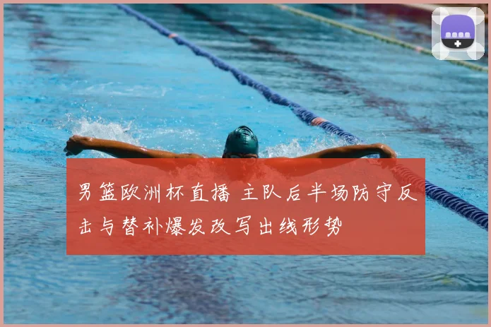 男篮欧洲杯直播 主队后半场防守反击与替补爆发改写出线形势