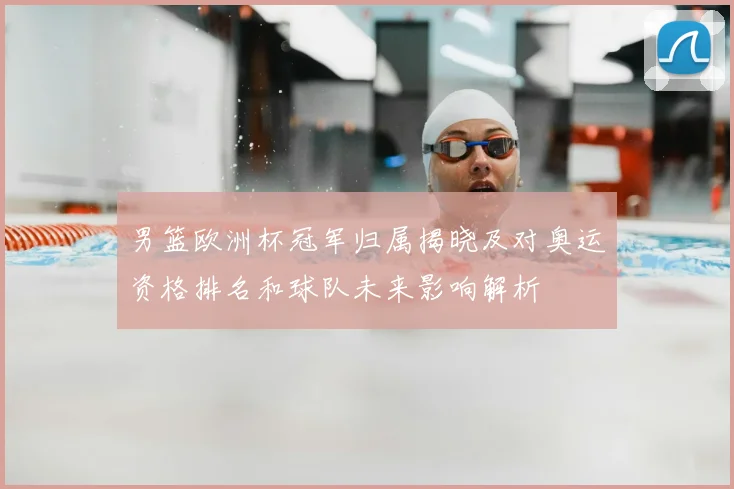 男篮欧洲杯冠军归属揭晓及对奥运资格排名和球队未来影响解析
