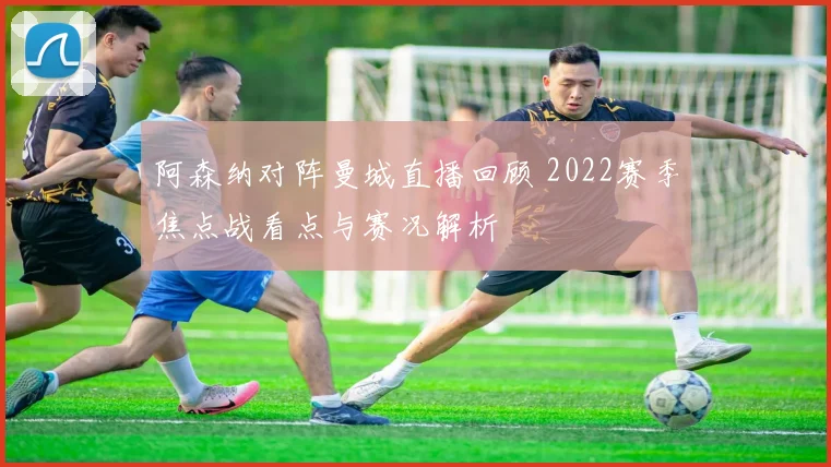 阿森纳对阵曼城直播回顾 2022赛季焦点战看点与赛况解析