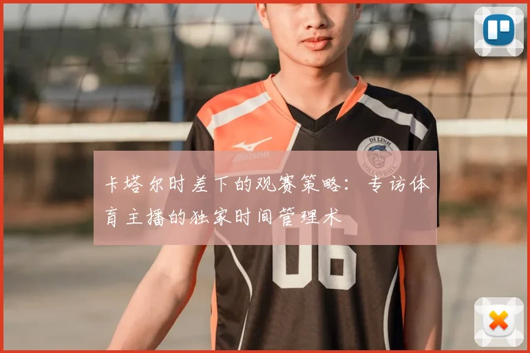 卡塔尔时差下的观赛策略:专访体育主播的独家时间管理术