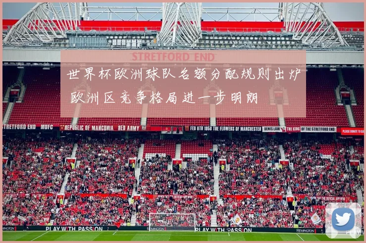 世界杯欧洲球队名额分配规则出炉 欧洲区竞争格局进一步明朗