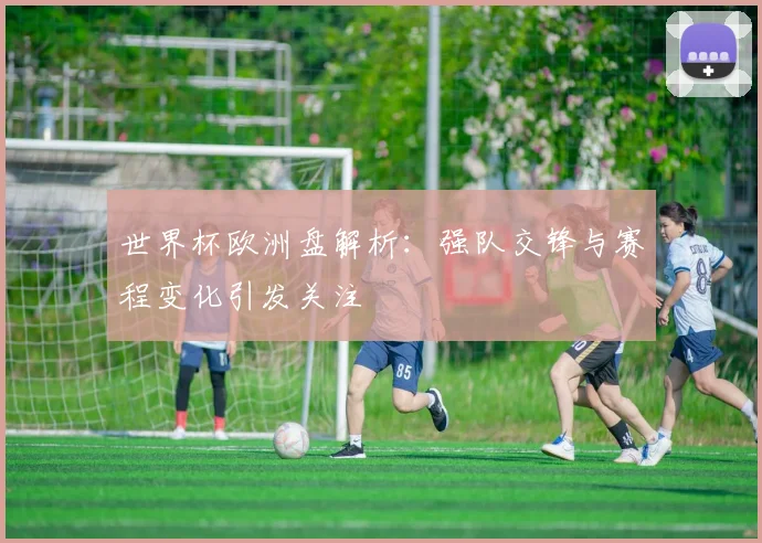 世界杯欧洲盘解析:强队交锋与赛程变化引发关注