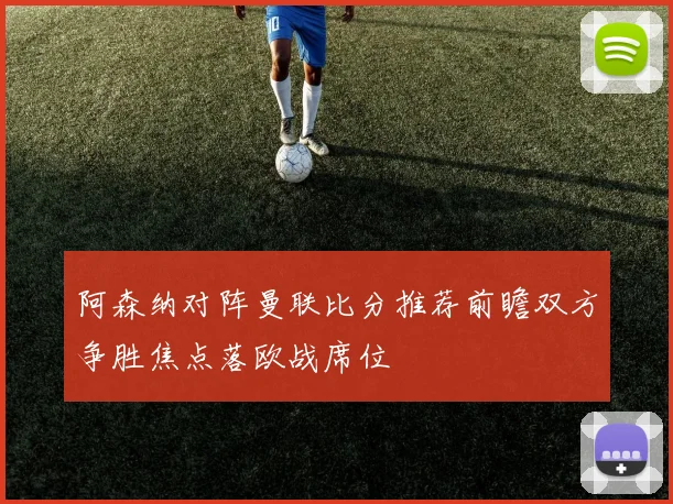 阿森纳对阵曼联比分推荐前瞻双方争胜焦点落欧战席位