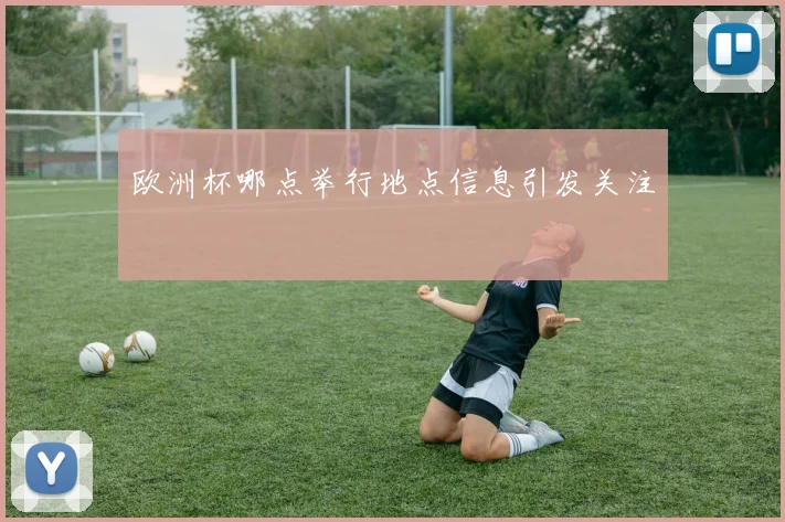 欧洲杯哪点举行地点信息引发关注