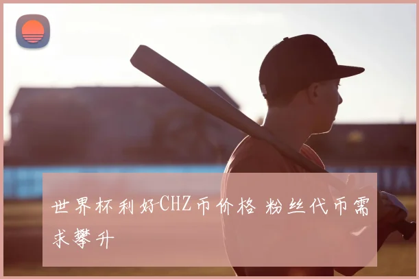 世界杯利好CHZ币价格 粉丝代币需求攀升