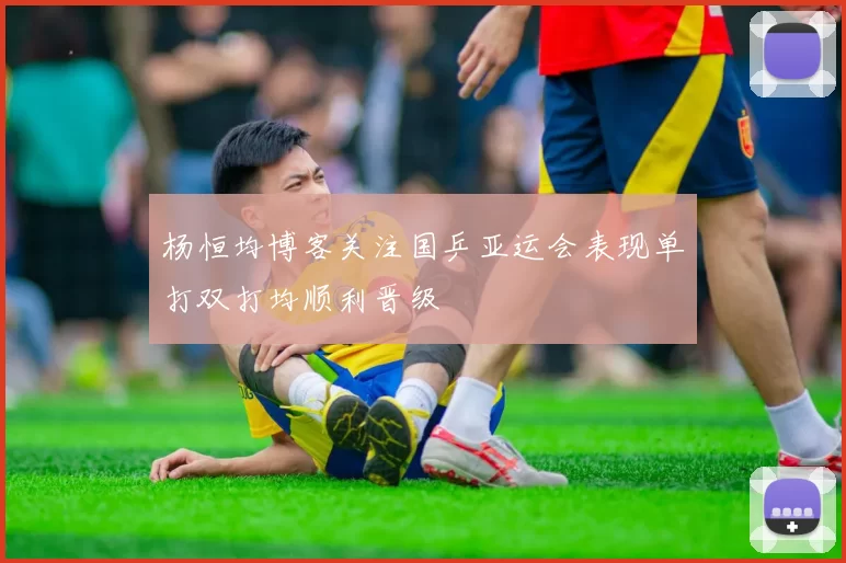 杨恒均博客关注国乒亚运会表现单打双打均顺利晋级