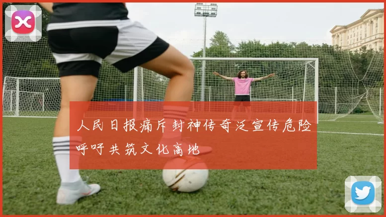人民日报痛斥封神传奇泛宣传危险呼吁共筑文化高地