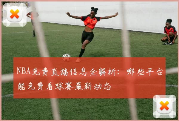 NBA免费直播信息全解析：哪些平台能免费看球赛最新动态