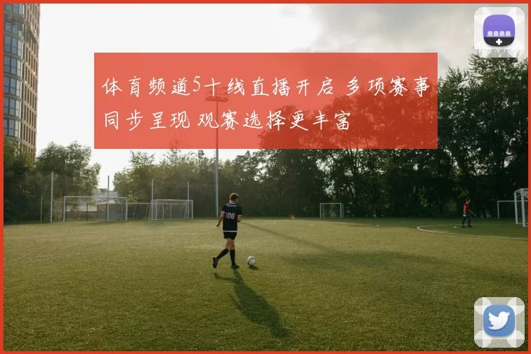 体育频道5十线直播开启 多项赛事同步呈现 观赛选择更丰富