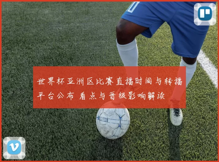 世界杯亚洲区比赛直播时间与转播平台公布 看点与晋级影响解读