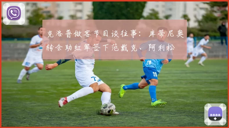 克洛普做客节目谈往事：库蒂尼奥转会助红军签下范戴克、阿利松
