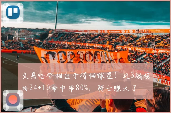 交易哈登相当于得俩球星！近3战场均24+10命中率80%，骑士赚大了