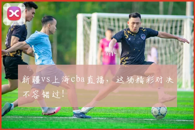 新疆vs上海cba直播，这场精彩对决不容错过！