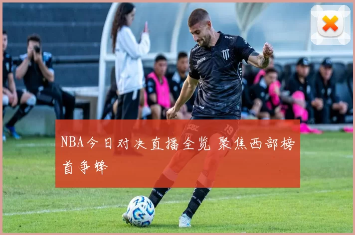 NBA今日对决直播全览 聚焦西部榜首争锋