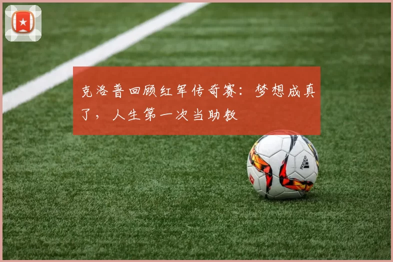 克洛普回顾红军传奇赛：梦想成真了，人生第一次当助教