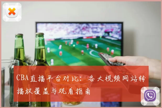 CBA直播平台对比：各大视频网站转播权覆盖与观看指南