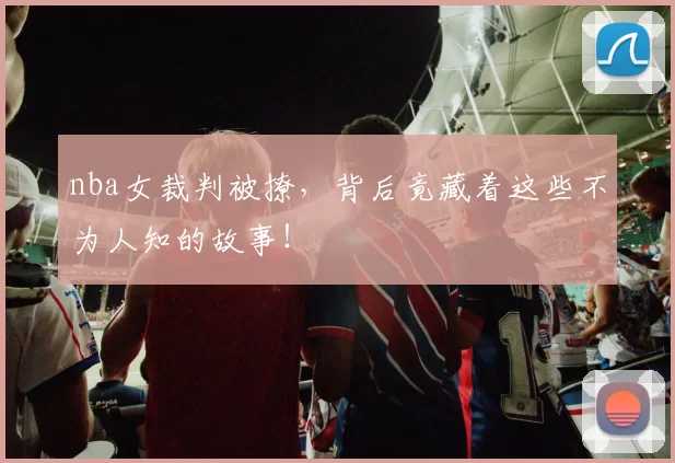 nba女裁判被撩，背后竟藏着这些不为人知的故事！