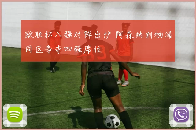 欧联杯八强对阵出炉 阿森纳利物浦同区争夺四强席位