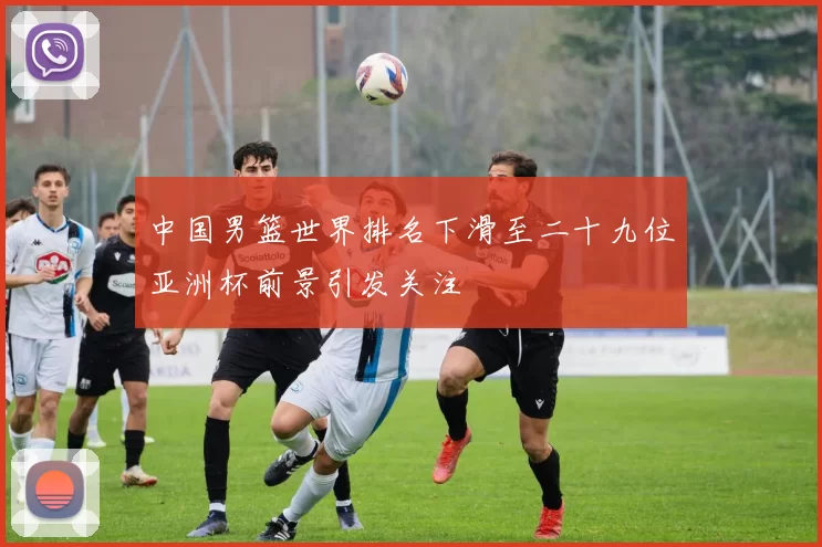 中国男篮世界排名下滑至二十九位亚洲杯前景引发关注