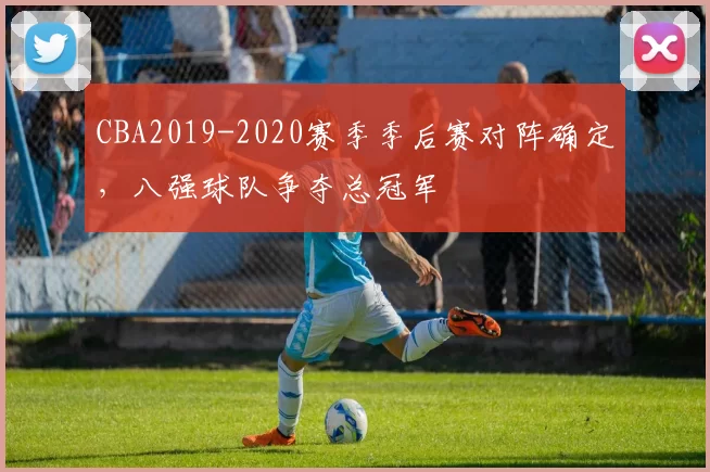 CBA2019-2020赛季季后赛对阵确定，八强球队争夺总冠军