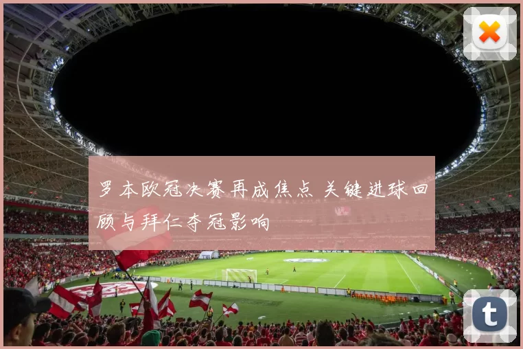 罗本欧冠决赛再成焦点 关键进球回顾与拜仁夺冠影响