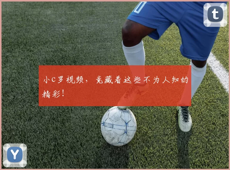 小c罗视频，竟藏着这些不为人知的精彩！