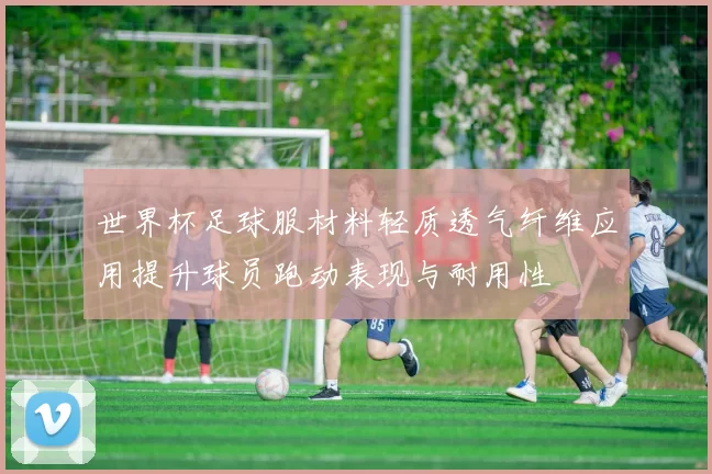 世界杯足球服材料轻质透气纤维应用提升球员跑动表现与耐用性