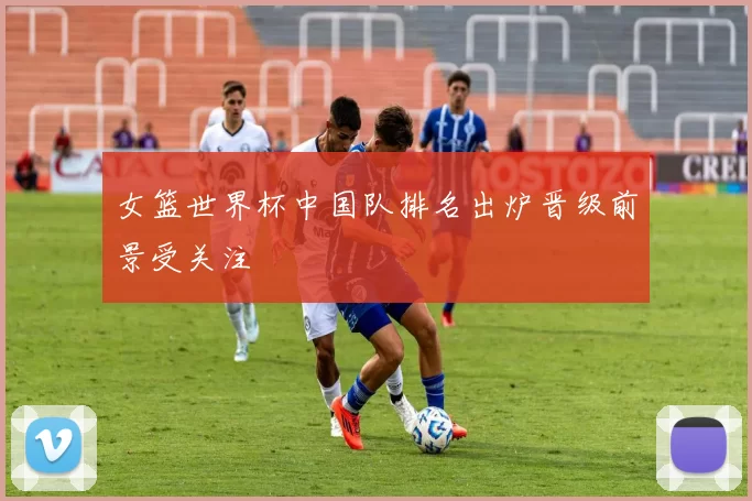 女篮世界杯中国队排名出炉晋级前景受关注