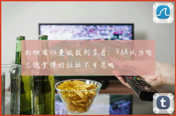 利物浦vs曼城裁判录音：VAR认为哈兰德索博的拉扯不可忽略