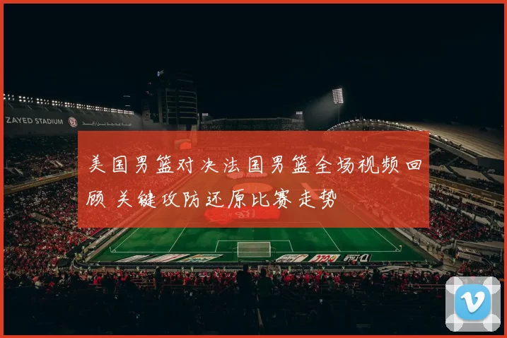 美国男篮对决法国男篮全场视频回顾 关键攻防还原比赛走势