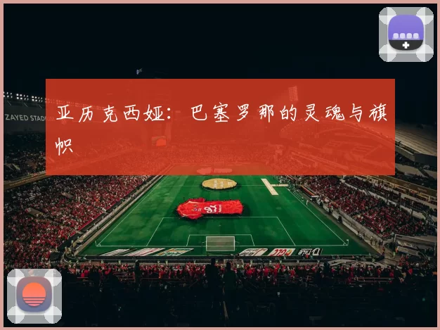 亚历克西娅：巴塞罗那的灵魂与旗帜