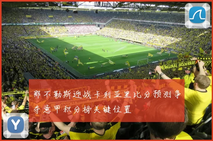 那不勒斯迎战卡利亚里比分预测争夺意甲积分榜关键位置