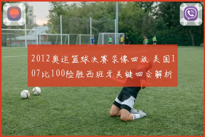 2012奥运篮球决赛录像回放 美国107比100险胜西班牙关键回合解析