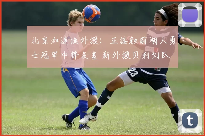 北京加速换外援：正接触前湖人勇士冠军中锋麦基 新外援贝利到队