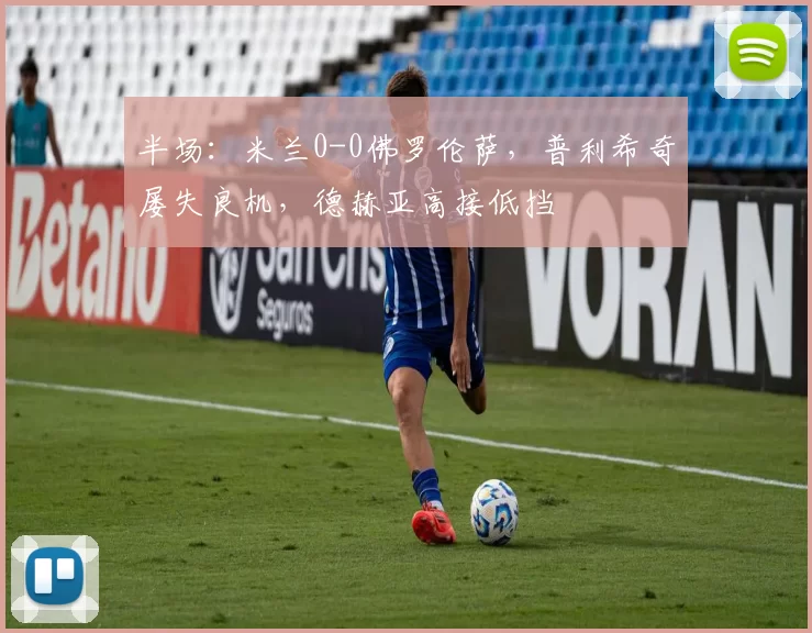 半场：米兰0-0佛罗伦萨，普利希奇屡失良机，德赫亚高接低挡