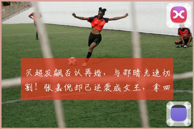 买超发飙否认再婚，与邵晴光速切割！张嘉倪却已逆袭成女王，拿回儿子抚养权事业翻红，这场离婚大战谁才是真赢家？