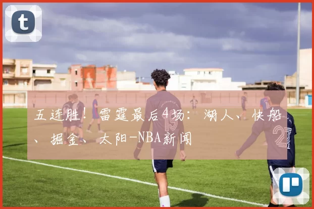 五连胜！雷霆最后4场：湖人、快船、掘金、太阳-NBA新闻