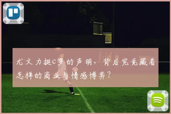 尤文力挺c罗的声明，背后究竟藏着怎样的商业与情感博弈？
