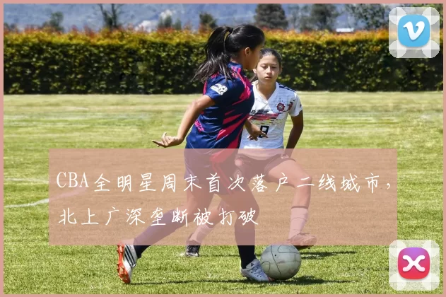 CBA全明星周末首次落户二线城市，北上广深垄断被打破