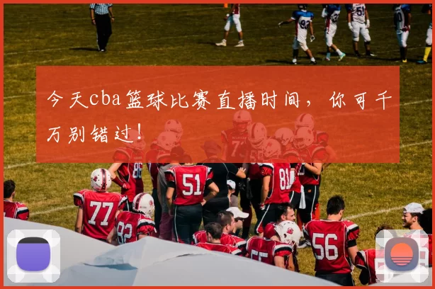 今天cba篮球比赛直播时间，你可千万别错过！
